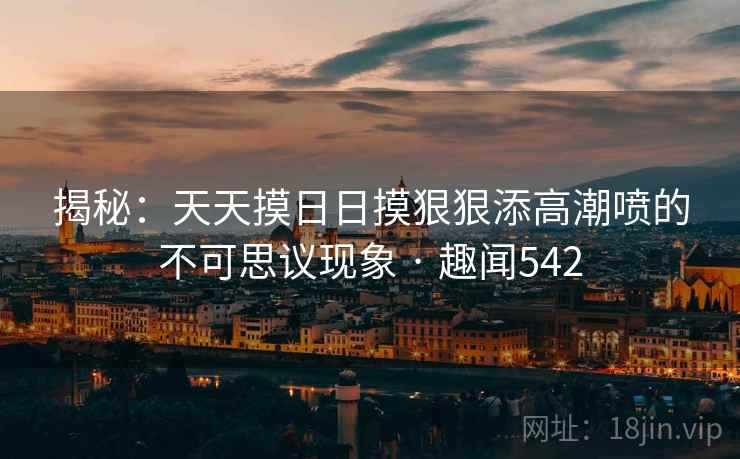 揭秘:天天摸日日摸狠狠添高潮喷的不可思议现象 · 趣闻542 揭秘:天天摸日日摸狠狠添高潮喷的不可思议现象 · 趣闻542
