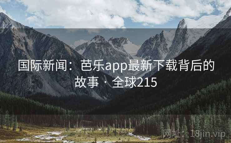 国际新闻:芭乐app最新下载背后的故事 · 全球215 国际新闻:芭乐app最新下载背后的故事 · 全球215