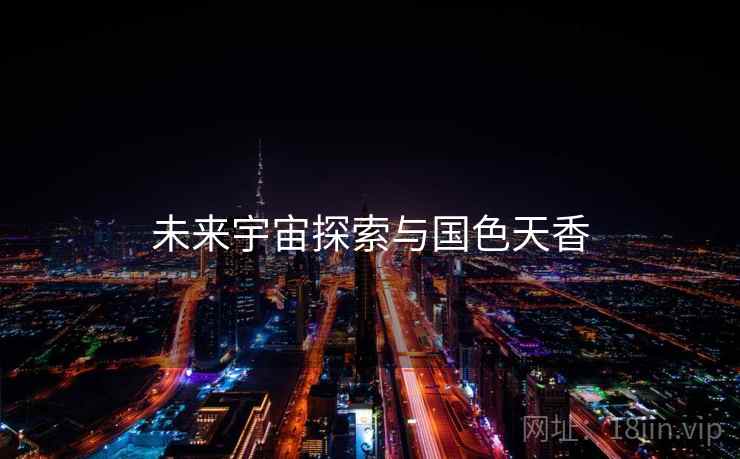 未来宇宙探索与国色天香 未来宇宙探索与国色天香