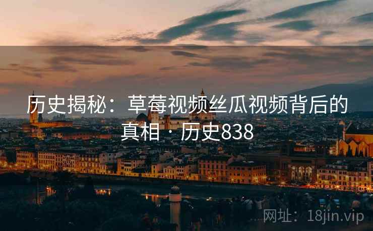 历史揭秘:草莓视频丝瓜视频背后的真相 · 历史838 历史揭秘:草莓视频丝瓜视频背后的真相 · 历史838
