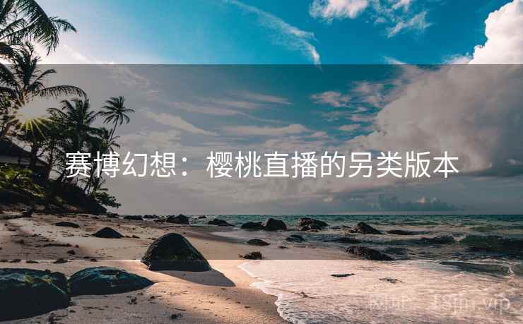 赛博幻想：樱桃直播的另类版本