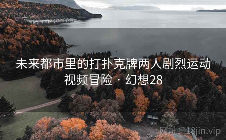 未来都市里的打扑克牌两人剧烈运动视频冒险 · 幻想28 未来都市里的打扑克牌两人剧烈运动视频冒险 · 幻想28