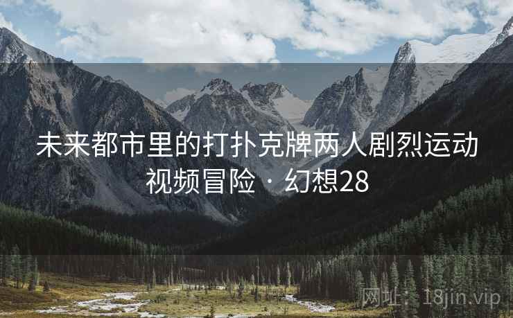 未来都市里的打扑克牌两人剧烈运动视频冒险 · 幻想28 未来都市里的打扑克牌两人剧烈运动视频冒险 · 幻想28