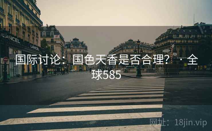 国际讨论:国色天香是否合理? · 全球585 国际讨论:国色天香是否合理? · 全球585