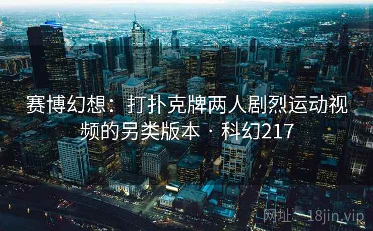 赛博幻想:打扑克牌两人剧烈运动视频的另类版本 · 科幻217 赛博幻想:打扑克牌两人剧烈运动视频的另类版本 · 科幻217