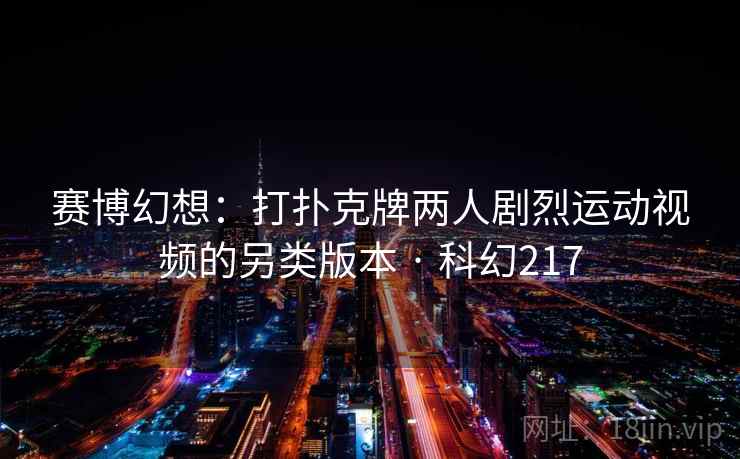 赛博幻想：打扑克牌两人剧烈运动视频的另类版本 · 科幻217