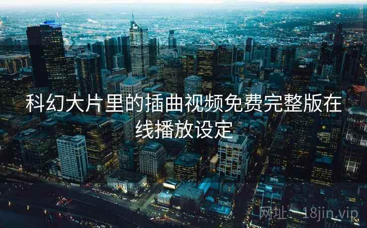 科幻大片里的插曲视频免费完整版在线播放设定