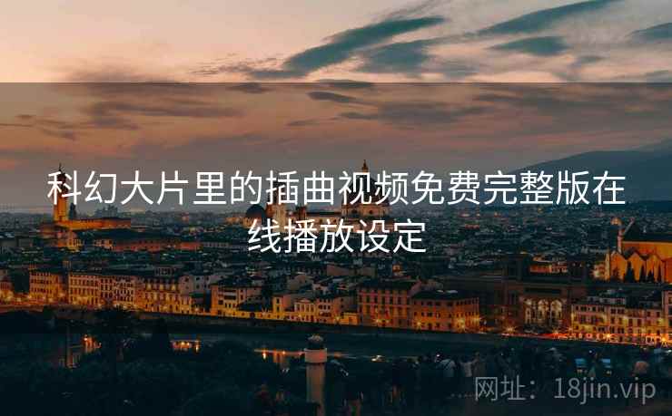 科幻大片里的插曲视频免费完整版在线播放设定 科幻大片里的插曲视频免费完整版在线播放设定