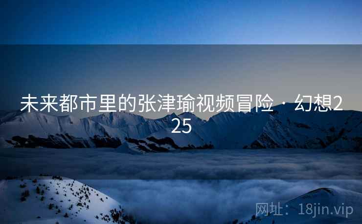 未来都市里的张津瑜视频冒险 · 幻想225 未来都市里的张津瑜视频冒险 · 幻想225