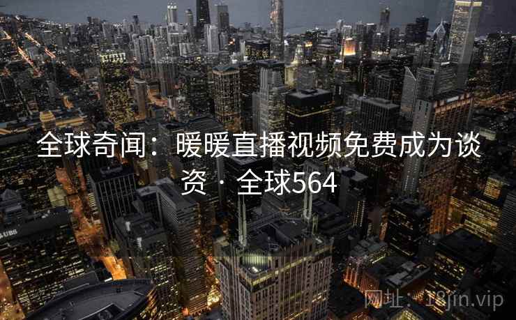 全球奇闻：暖暖直播视频免费成为谈资 · 全球564