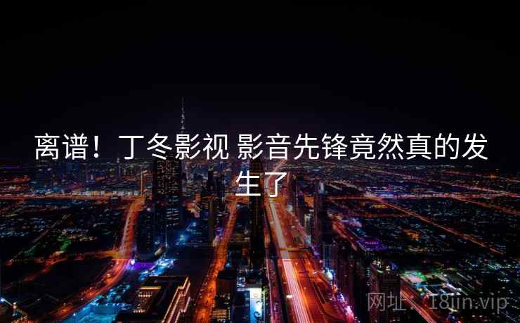 离谱！丁冬影视 影音先锋竟然真的发生了