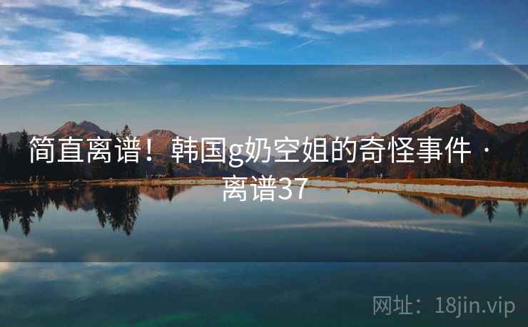 简直离谱！韩国g奶空姐的奇怪事件 · 离谱37