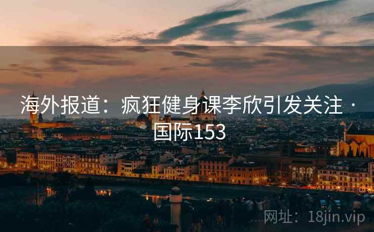 海外报道:疯狂健身课李欣引发关注 · 国际153 海外报道:疯狂健身课李欣引发关注 · 国际153