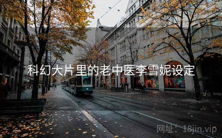 科幻大片里的老中医李雪妮设定 科幻大片里的老中医李雪妮设定