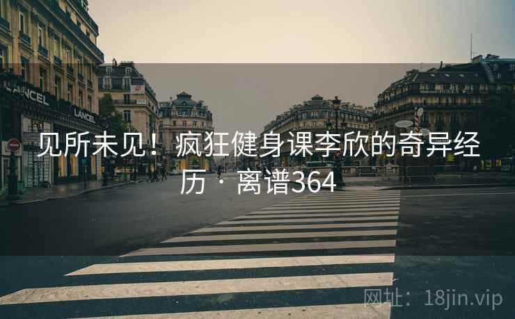 见所未见！疯狂健身课李欣的奇异经历 · 离谱364