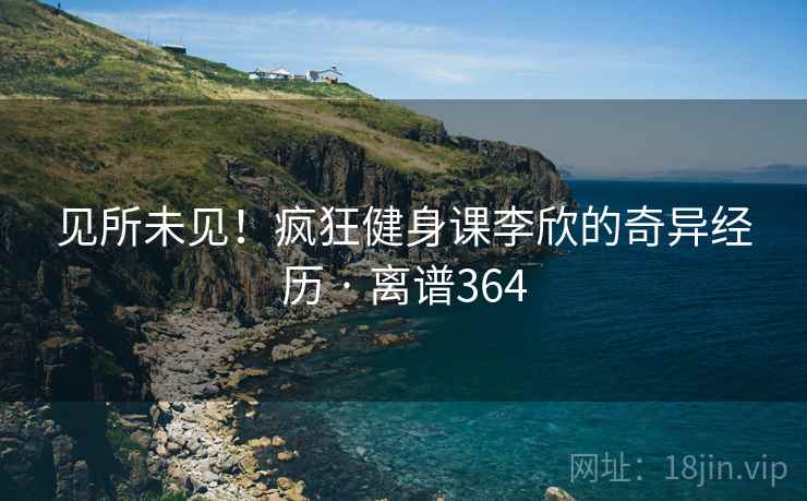 见所未见!疯狂健身课李欣的奇异经历 · 离谱364 见所未见!疯狂健身课李欣的奇异经历 · 离谱364