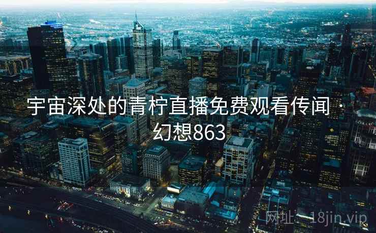 宇宙深处的青柠直播免费观看传闻 · 幻想863 宇宙深处的青柠直播免费观看传闻 · 幻想863