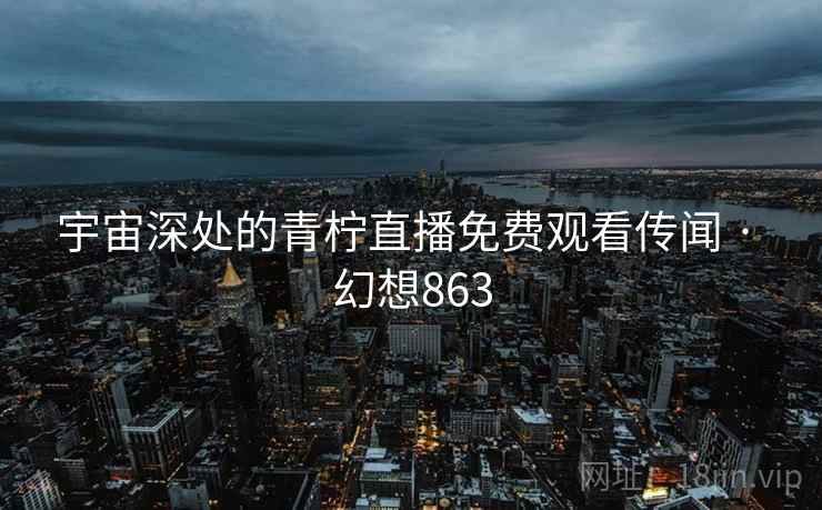 宇宙深处的青柠直播免费观看传闻 · 幻想863