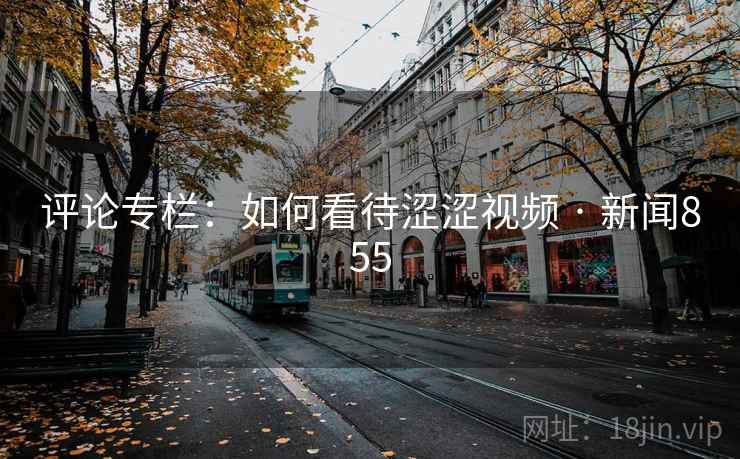 评论专栏:如何看待涩涩视频 · 新闻855 评论专栏:如何看待涩涩视频 · 新闻855