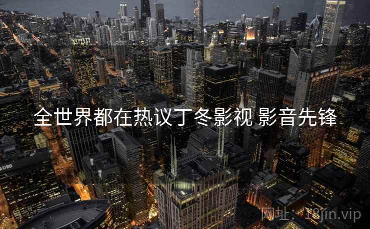 全世界都在热议丁冬影视 影音先锋 全世界都在热议丁冬影视 影音先锋
