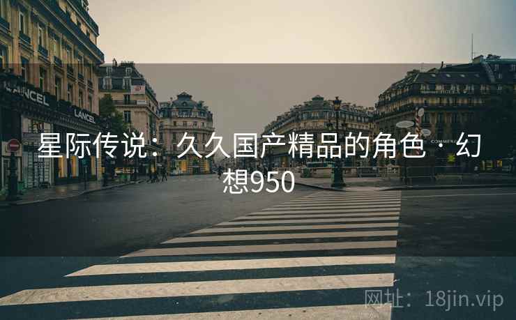 星际传说:久久国产精品的角色 · 幻想950 星际传说:久久国产精品的角色 · 幻想950