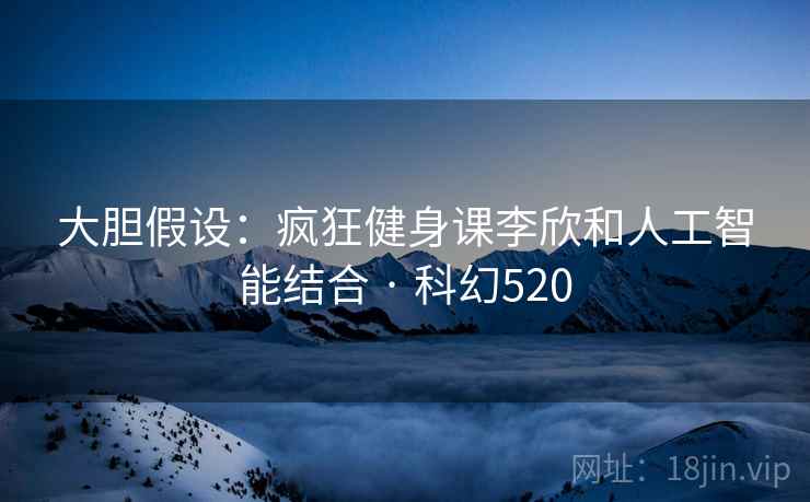 大胆假设：疯狂健身课李欣和人工智能结合 · 科幻520