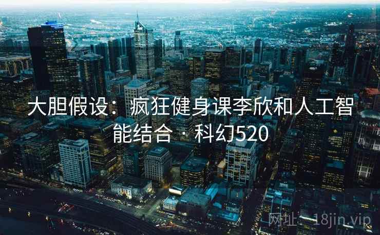 大胆假设:疯狂健身课李欣和人工智能结合 · 科幻520 大胆假设:疯狂健身课李欣和人工智能结合 · 科幻520