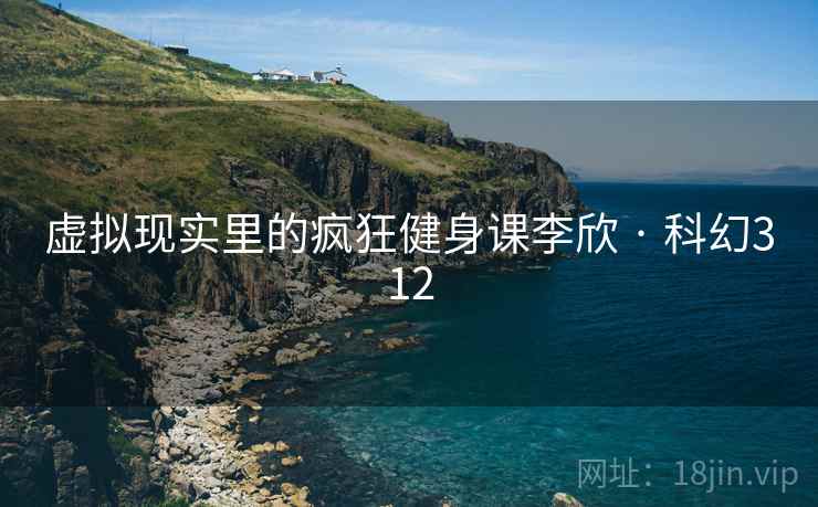 虚拟现实里的疯狂健身课李欣 · 科幻312 虚拟现实里的疯狂健身课李欣 · 科幻312
