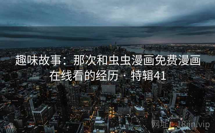 趣味故事:那次和虫虫漫画免费漫画在线看的经历 · 特辑41 趣味故事:那次和虫虫漫画免费漫画在线看的经历 · 特辑41