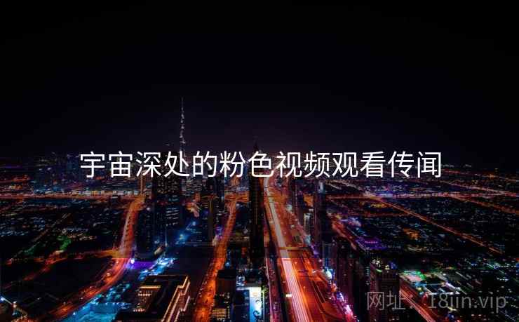 宇宙深处的粉色视频观看传闻
