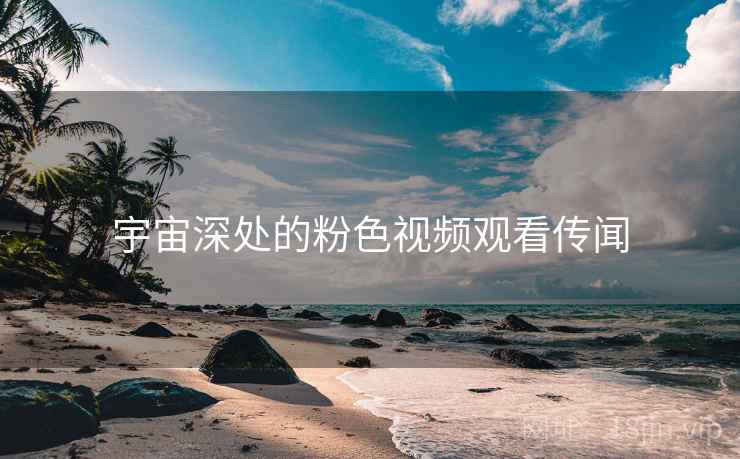 宇宙深处的粉色视频观看传闻 宇宙深处的粉色视频观看传闻