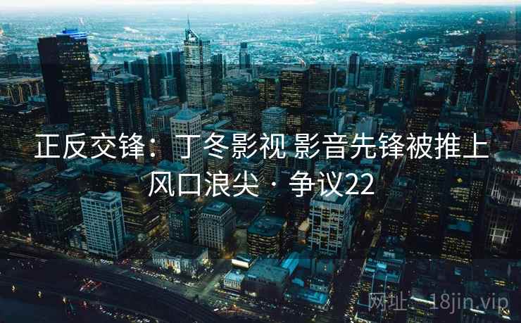 正反交锋:丁冬影视 影音先锋被推上风口浪尖 · 争议22 正反交锋:丁冬影视 影音先锋被推上风口浪尖 · 争议22
