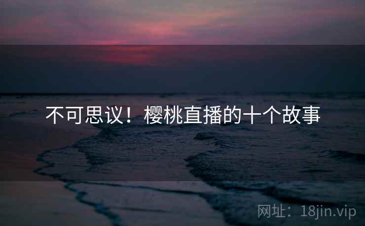 不可思议!樱桃直播的十个故事 不可思议!樱桃直播的十个故事