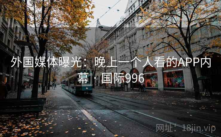 外国媒体曝光：晚上一个人看的APP内幕 · 国际996