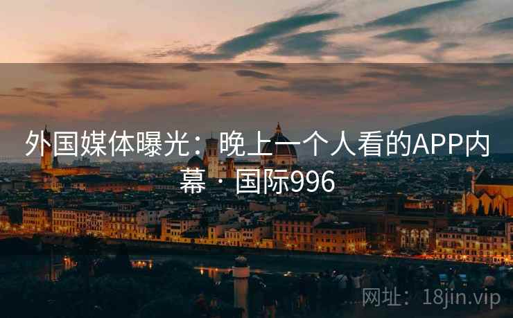 外国媒体曝光:晚上一个人看的APP内幕 · 国际996 外国媒体曝光:晚上一个人看的APP内幕 · 国际996