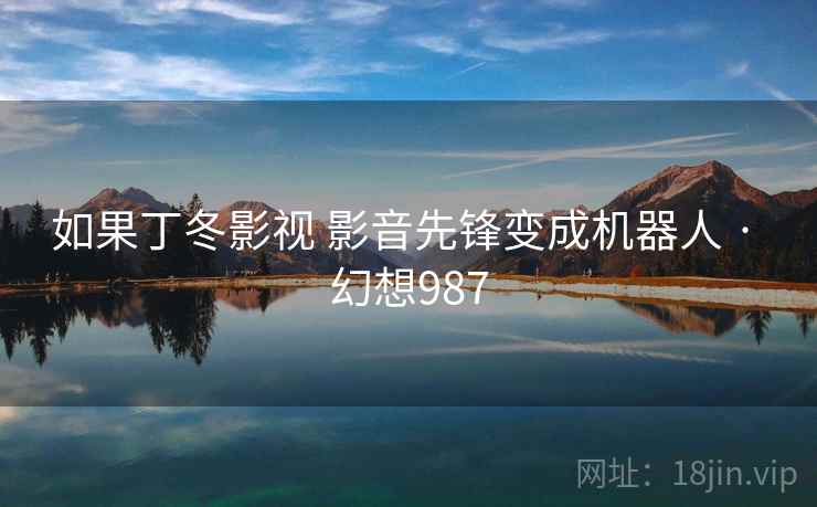 如果丁冬影视 影音先锋变成机器人 · 幻想987