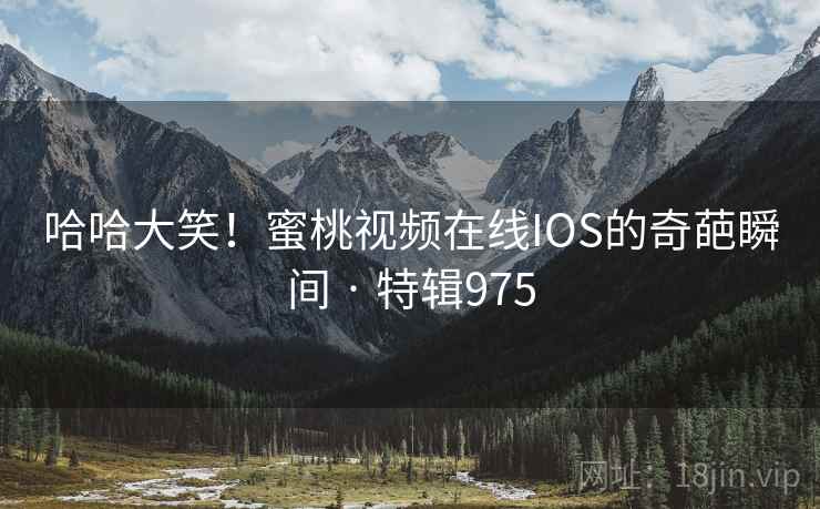 哈哈大笑！蜜桃视频在线IOS的奇葩瞬间 · 特辑975