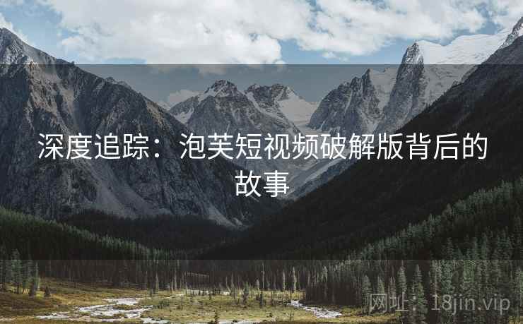 深度追踪:泡芙短视频破解版背后的故事 深度追踪:泡芙短视频破解版背后的故事