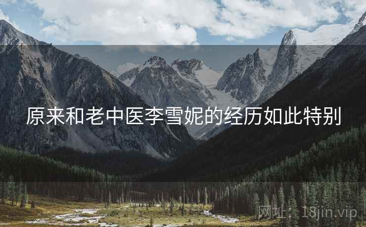原来和老中医李雪妮的经历如此特别 原来和老中医李雪妮的经历如此特别