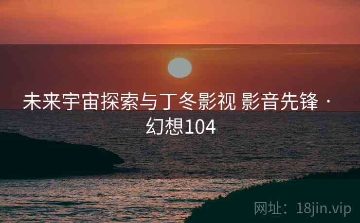 未来宇宙探索与丁冬影视 影音先锋 · 幻想104