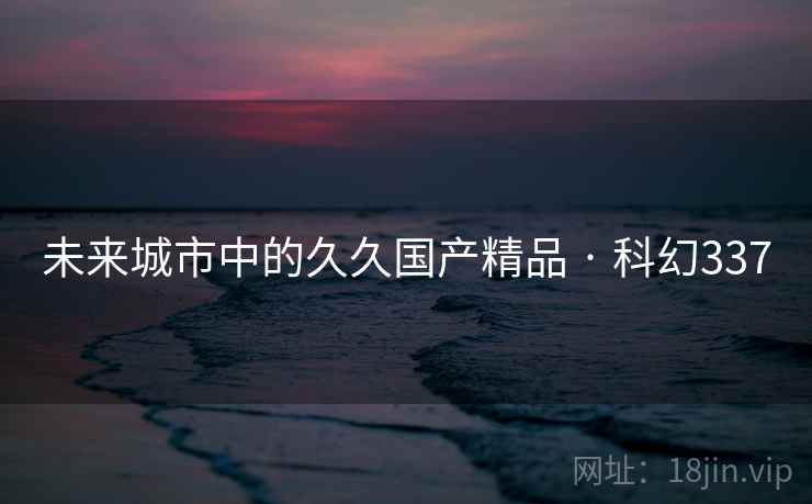 未来城市中的久久国产精品 · 科幻337 未来城市中的久久国产精品 · 科幻337