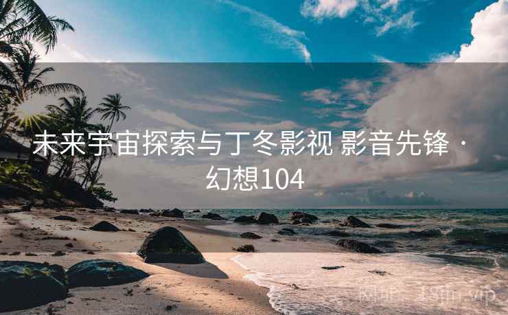 未来宇宙探索与丁冬影视 影音先锋 · 幻想104 未来宇宙探索与丁冬影视 影音先锋 · 幻想104