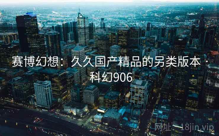 赛博幻想:久久国产精品的另类版本 · 科幻906 赛博幻想:久久国产精品的另类版本 · 科幻906