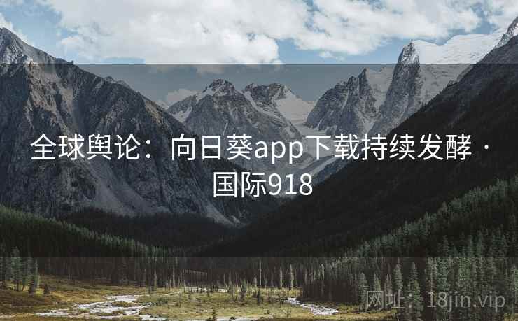 全球舆论:向日葵app下载持续发酵 · 国际918 全球舆论:向日葵app下载持续发酵 · 国际918