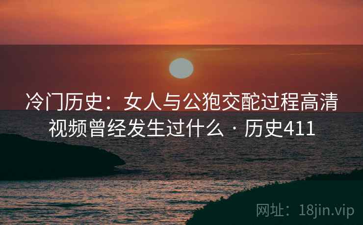 冷门历史:女人与公狍交酡过程高清视频曾经发生过什么 · 历史411 冷门历史:女人与公狍交酡过程高清视频曾经发生过什么 · 历史411