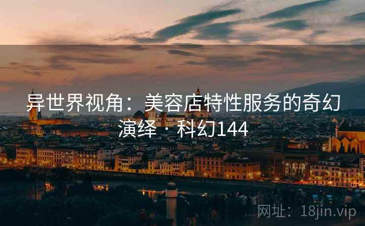 异世界视角：美容店特性服务的奇幻演绎 · 科幻144