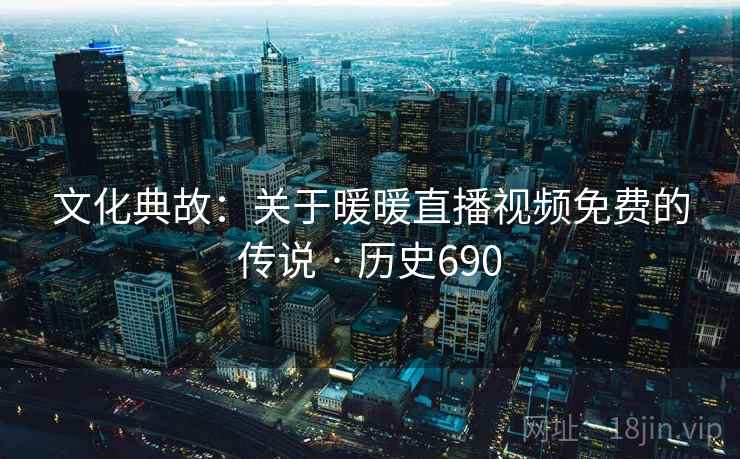 文化典故:关于暖暖直播视频免费的传说 · 历史690 文化典故:关于暖暖直播视频免费的传说 · 历史690