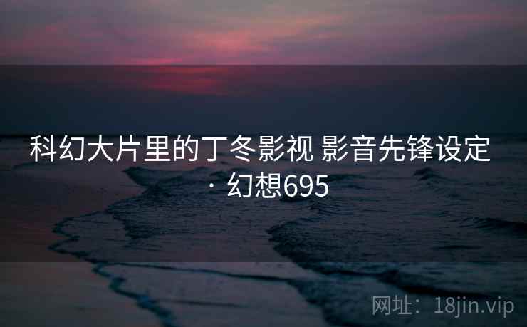 科幻大片里的丁冬影视 影音先锋设定 · 幻想695 科幻大片里的丁冬影视 影音先锋设定 · 幻想695