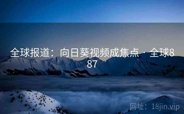 全球报道：向日葵视频成焦点 · 全球887