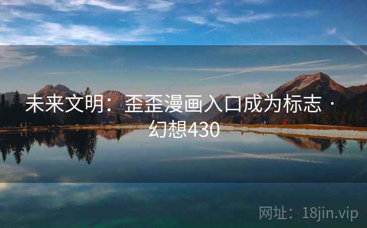 未来文明:歪歪漫画入口成为标志 · 幻想430 未来文明:歪歪漫画入口成为标志 · 幻想430